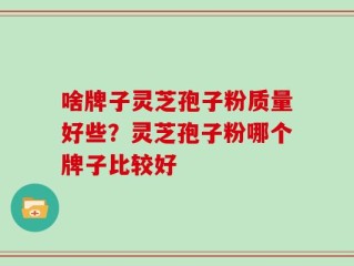 啥牌子灵芝孢子粉质量好些？灵芝孢子粉哪个牌子比较好