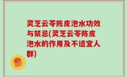 灵芝云苓陈皮泡水功效与禁忌(灵芝云苓陈皮泡水的作用及不适宜人群)