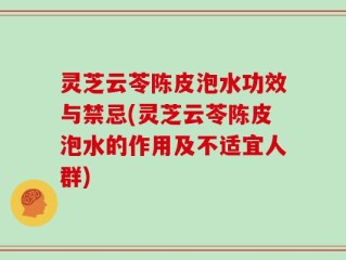 灵芝云苓陈皮泡水功效与禁忌(灵芝云苓陈皮泡水的作用及不适宜人群)