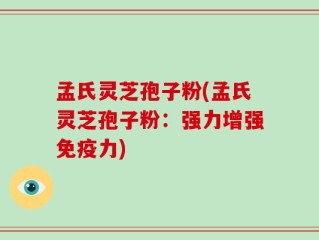 孟氏灵芝孢子粉(孟氏灵芝孢子粉：强力增强免疫力)