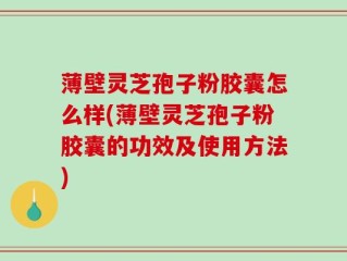 薄壁灵芝孢子粉胶囊怎么样(薄壁灵芝孢子粉胶囊的功效及使用方法)