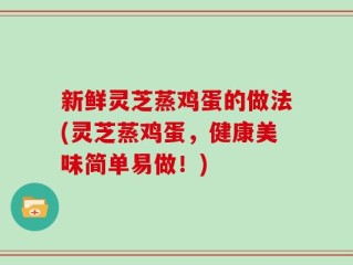 新鲜灵芝蒸鸡蛋的做法(灵芝蒸鸡蛋，健康美味简单易做！)