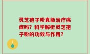 灵芝孢子粉真能治疗癌症吗？科学解析灵芝孢子粉的功效与作用？