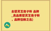 去壁灵芝孢子粉 品牌_高品质壁灵芝孢子粉，品牌信赖之选)