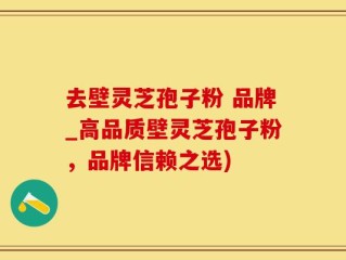 去壁灵芝孢子粉 品牌_高品质壁灵芝孢子粉，品牌信赖之选)