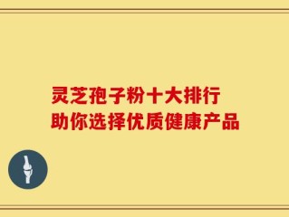 灵芝孢子粉十大排行 助你选择优质健康产品