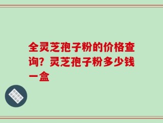 全灵芝孢子粉的价格查询？灵芝孢子粉多少钱一盒