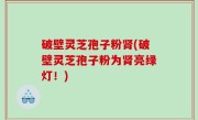 破壁灵芝孢子粉肾(破壁灵芝孢子粉为肾亮绿灯！)