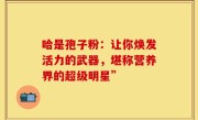 哈是孢子粉：让你焕发活力的武器，堪称营养界的超级明星”