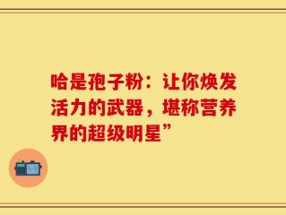 哈是孢子粉：让你焕发活力的武器，堪称营养界的超级明星”
