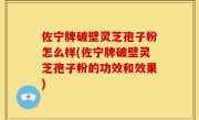 佐宁牌破壁灵芝孢子粉怎么样(佐宁牌破壁灵芝孢子粉的功效和效果)