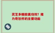 灵芝多糖胶囊功效？隆力奇恕怀的主要功能