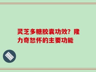 灵芝多糖胶囊功效？隆力奇恕怀的主要功能
