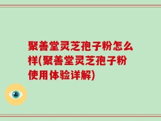 聚善堂灵芝孢子粉怎么样(聚善堂灵芝孢子粉使用体验详解)