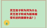灵芝孢子粉为何为什么灵芝孢子粉成为越来越受欢迎的健康补品？)