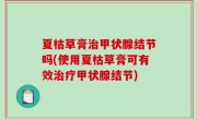 夏枯草膏治甲状腺结节吗(使用夏枯草膏可有效治疗甲状腺结节)