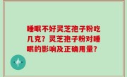 睡眠不好灵芝孢子粉吃几克？灵芝孢子粉对睡眠的影响及正确用量？