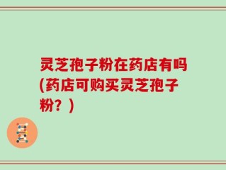 灵芝孢子粉在药店有吗(药店可购买灵芝孢子粉？)