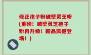 修正孢子粉破壁灵芝粉(重磅！破壁灵芝孢子粉再升级！新品震撼登场！)