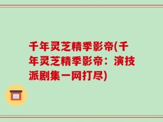 千年灵芝精季影帝(千年灵芝精季影帝：演技派剧集一网打尽)