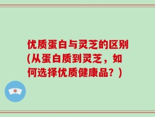 优质蛋白与灵芝的区别(从蛋白质到灵芝，如何选择优质健康品？)