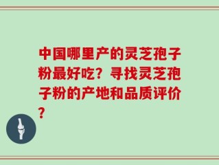 中国哪里产的灵芝孢子粉最好吃？寻找灵芝孢子粉的产地和品质评价？
