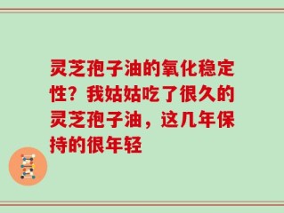 灵芝孢子油的氧化稳定性？我姑姑吃了很久的灵芝孢子油，这几年保持的很年轻