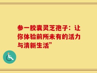 参一胶囊灵芝孢子：让你体验前所未有的活力与清新生活”