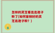 怎样的灵芝看出出孢子粉了(如何鉴别好的灵芝出孢子粉？)