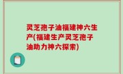 灵芝孢子油福建神六生产(福建生产灵芝孢子油助力神六探索)