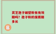 灵芝孢子破壁粉有有效期吗？孢子粉的保质期多长
