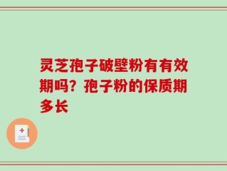 灵芝孢子破壁粉有有效期吗？孢子粉的保质期多长