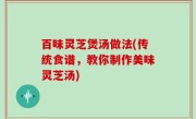 百味灵芝煲汤做法(传统食谱，教你制作美味灵芝汤)