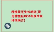 种植灵芝生长地区(灵芝种植区域分布及生长环境简介)