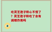 吃灵芝孢子粉心不慌了？灵芝孢子粉吃了会有调理作用吗