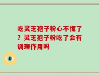 吃灵芝孢子粉心不慌了？灵芝孢子粉吃了会有调理作用吗