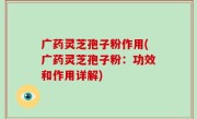 广药灵芝孢子粉作用(广药灵芝孢子粉：功效和作用详解)