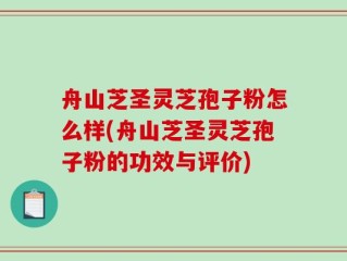 舟山芝圣灵芝孢子粉怎么样(舟山芝圣灵芝孢子粉的功效与评价)