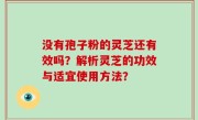 没有孢子粉的灵芝还有效吗？解析灵芝的功效与适宜使用方法？