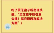 吃了灵芝孢子粉出现头痛_“灵芝孢子粉引发头痛？探究原因及解决方案”)