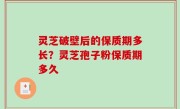 灵芝破壁后的保质期多长？灵芝孢子粉保质期多久