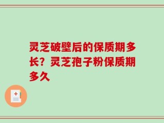 灵芝破壁后的保质期多长？灵芝孢子粉保质期多久