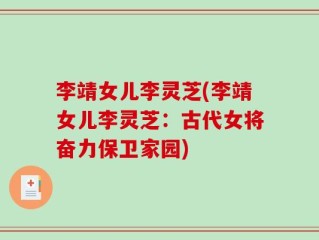 李靖女儿李灵芝(李靖女儿李灵芝：古代女将奋力保卫家园)
