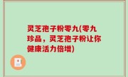 灵芝孢子粉零九(零九珍品，灵芝孢子粉让你健康活力倍增)