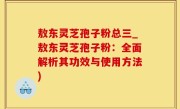 敖东灵芝孢子粉总三_敖东灵芝孢子粉：全面解析其功效与使用方法)