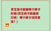 灵芝孢子胶囊哪个牌子好用(灵芝孢子胶囊排行榜：哪个牌子功效更佳？)