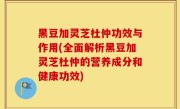 黑豆加灵芝杜仲功效与作用(全面解析黑豆加灵芝杜仲的营养成分和健康功效)