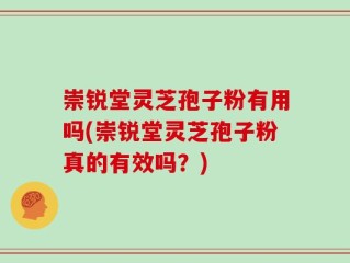 崇锐堂灵芝孢子粉有用吗(崇锐堂灵芝孢子粉真的有效吗？)