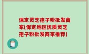 保定灵芝孢子粉批发商家(保定地区优质灵芝孢子粉批发商家推荐)