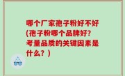 哪个厂家孢子粉好不好(孢子粉哪个品牌好？考量品质的关键因素是什么？)